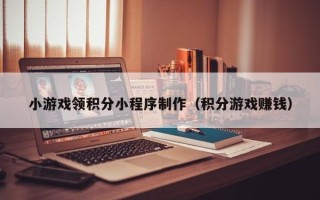 白城小游戏领积分小程序制作（积分游戏赚钱）