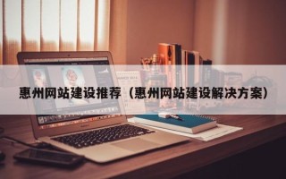 白城惠州网站建设推荐（惠州网站建设解决方案）