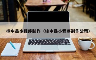 白城榆中县小程序制作（榆中县小程序制作公司）