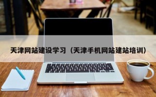 白城天津网站建设学习（天津手机网站建站培训）