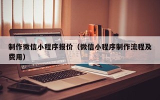 白城制作微信小程序报价（微信小程序制作流程及费用）