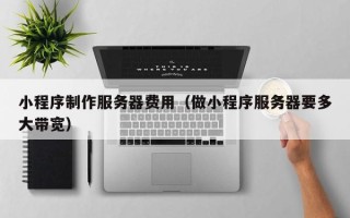 白城小程序制作服务器费用（做小程序服务器要多大带宽）