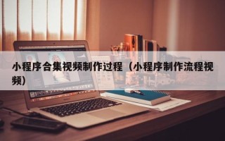 白城小程序合集视频制作过程（小程序制作流程视频）