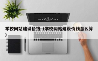 白城学校网站建设价钱（学校网站建设价钱怎么算）
