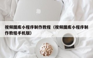 白城视频图库小程序制作教程（视频图库小程序制作教程手机版）