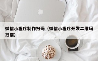 白城微信小程序制作扫码（微信小程序开发二维码扫描）
